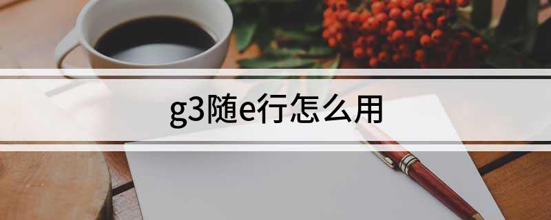 g3随e行怎么用_g3随e行使用方法