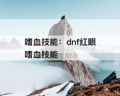 DNF狂战士嗜血这个技能是什么意思，嗜血技能的详细介绍和使用攻略